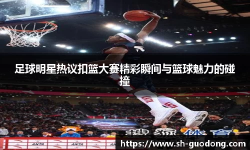 足球明星热议扣篮大赛精彩瞬间与篮球魅力的碰撞