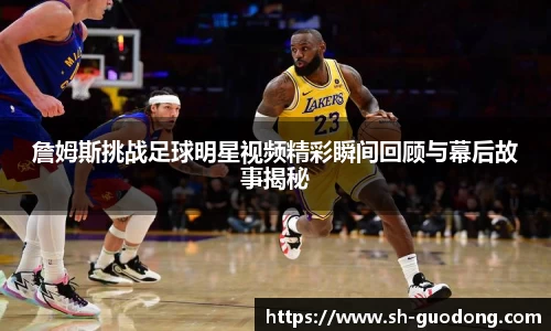 詹姆斯挑战足球明星视频精彩瞬间回顾与幕后故事揭秘
