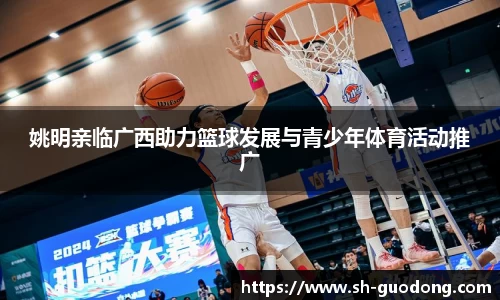 姚明亲临广西助力篮球发展与青少年体育活动推广