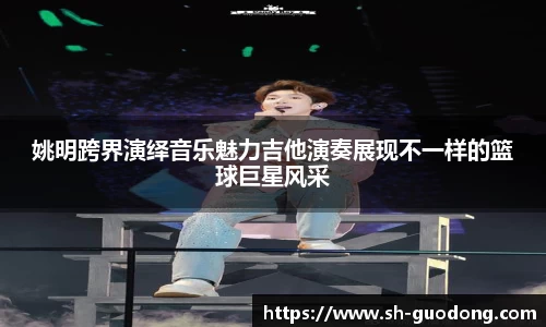 姚明跨界演绎音乐魅力吉他演奏展现不一样的篮球巨星风采