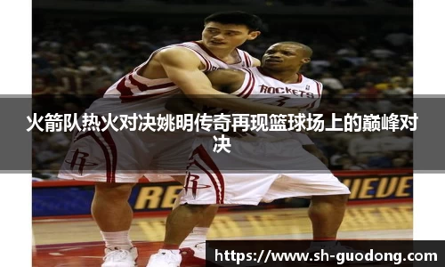 火箭队热火对决姚明传奇再现篮球场上的巅峰对决