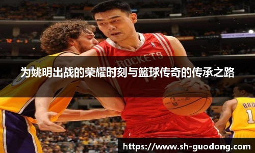 为姚明出战的荣耀时刻与篮球传奇的传承之路