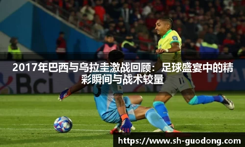 2017年巴西与乌拉圭激战回顾：足球盛宴中的精彩瞬间与战术较量