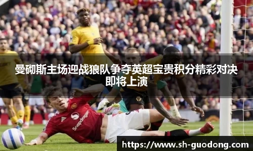 曼砌斯主场迎战狼队争夺英超宝贵积分精彩对决即将上演