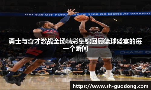 勇士与奇才激战全场精彩集锦回顾篮球盛宴的每一个瞬间