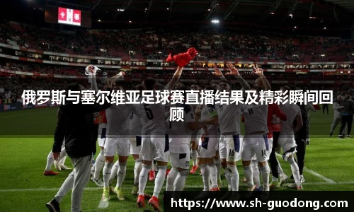 俄罗斯与塞尔维亚足球赛直播结果及精彩瞬间回顾