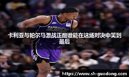 卡利亚与帕尔马激战正酣谁能在这场对决中笑到最后