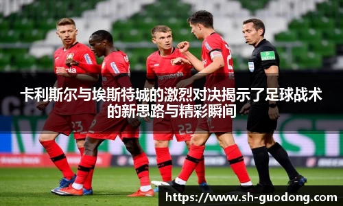 卡利斯尔与埃斯特城的激烈对决揭示了足球战术的新思路与精彩瞬间
