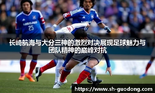 长崎航海与大分三神的激烈对决展现足球魅力与团队精神的巅峰对抗