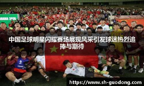中国足球明星闪耀赛场展现风采引发球迷热烈追捧与期待